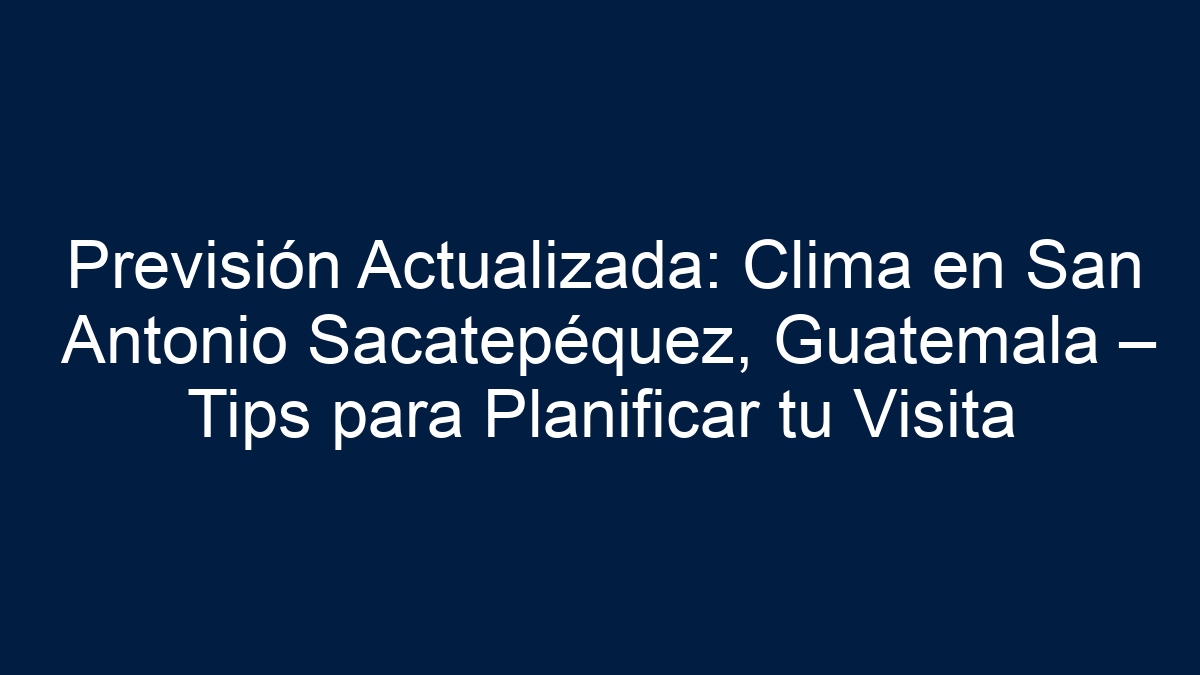 Previsión Actualizada: Clima en San Antonio Sacatepéquez, Guatemala – Tips para Planificar tu Visita - 17