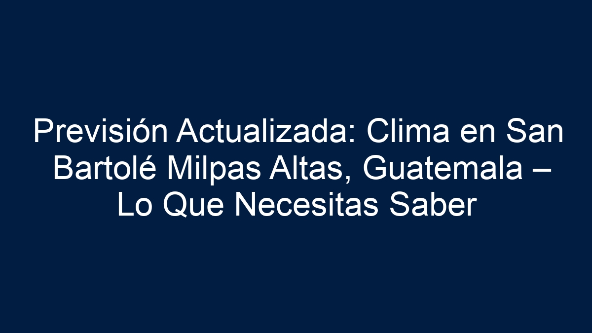 Previsión Actualizada: Clima en San Bartolé Milpas Altas, Guatemala – Lo Que Necesitas Saber - 11