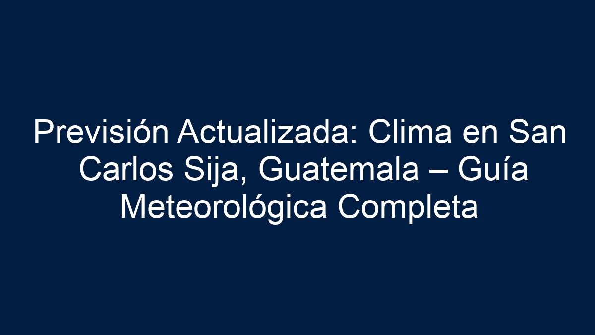 Previsión Actualizada: Clima en San Carlos Sija, Guatemala – Guía Meteorológica Completa - 15