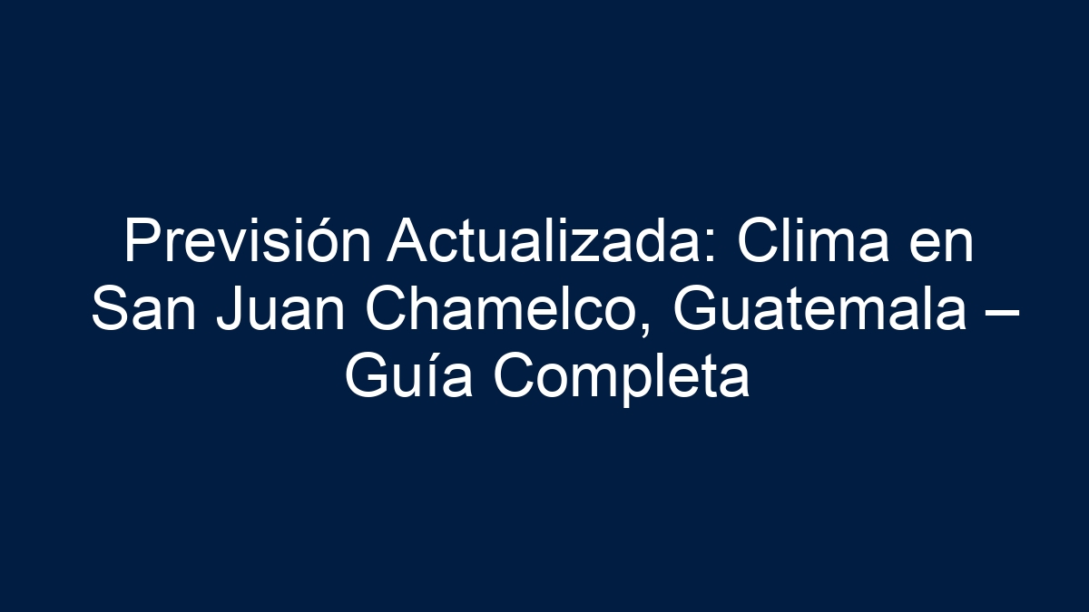 Previsión Actualizada: Clima en San Juan Chamelco, Guatemala – Guía Completa - 3