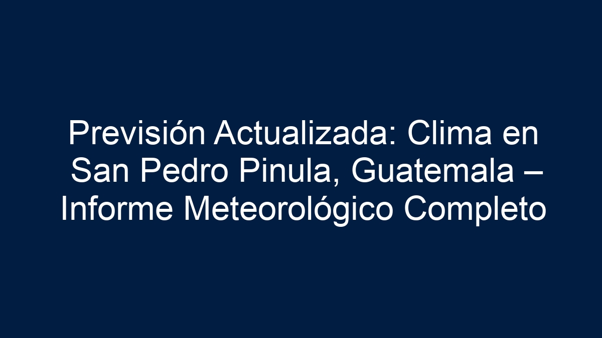 Previsión Actualizada: Clima en San Pedro Pinula, Guatemala – Informe Meteorológico Completo - 9