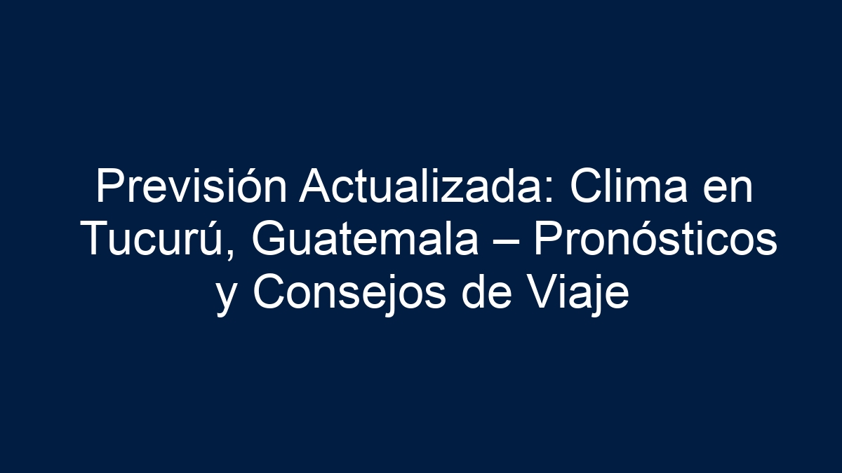 Previsión Actualizada: Clima en Tucurú, Guatemala – Pronósticos y Consejos de Viaje - 11