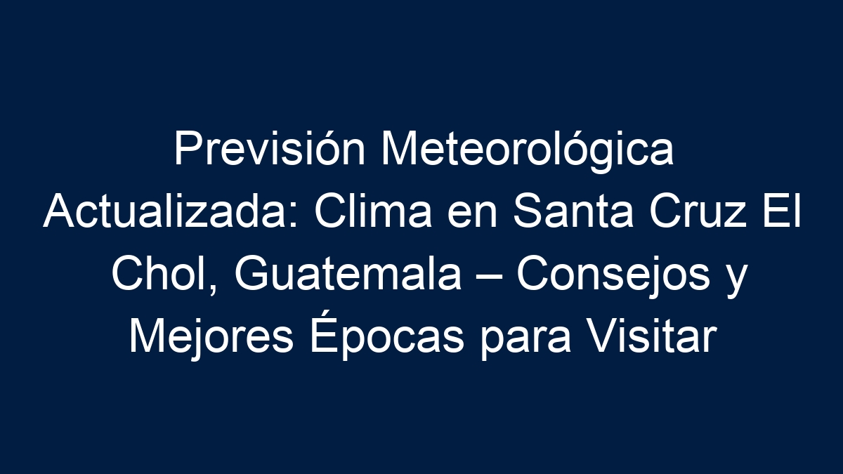 Previsión Meteorológica Actualizada: Clima en Santa Cruz El Chol, Guatemala – Consejos y Mejores Épocas para Visitar - 17