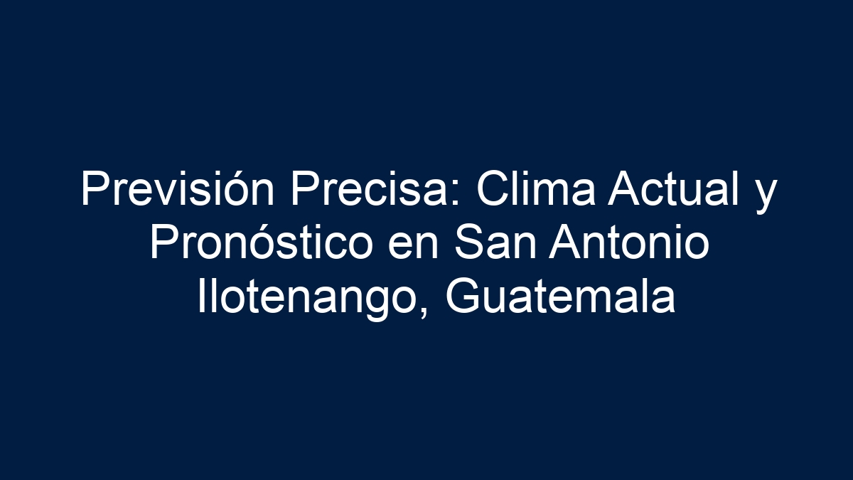Previsión Precisa: Clima Actual y Pronóstico en San Antonio Ilotenango, Guatemala - 7