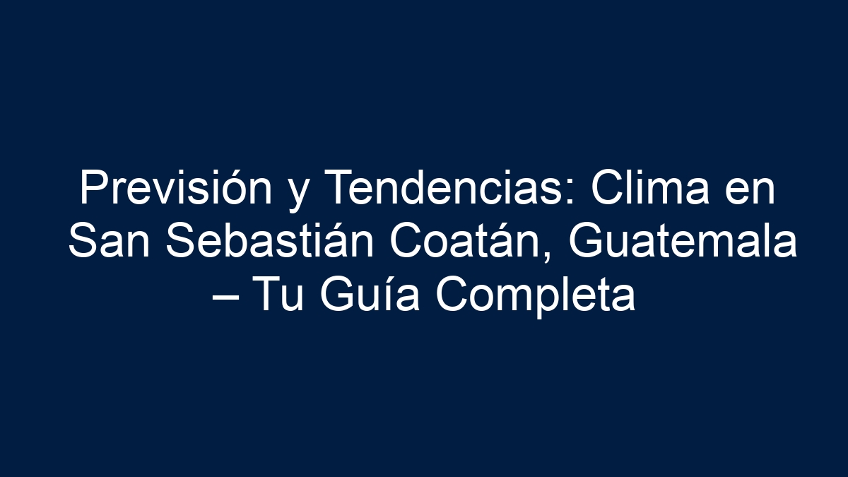 Previsión y Tendencias: Clima en San Sebastián Coatán, Guatemala – Tu Guía Completa - 12
