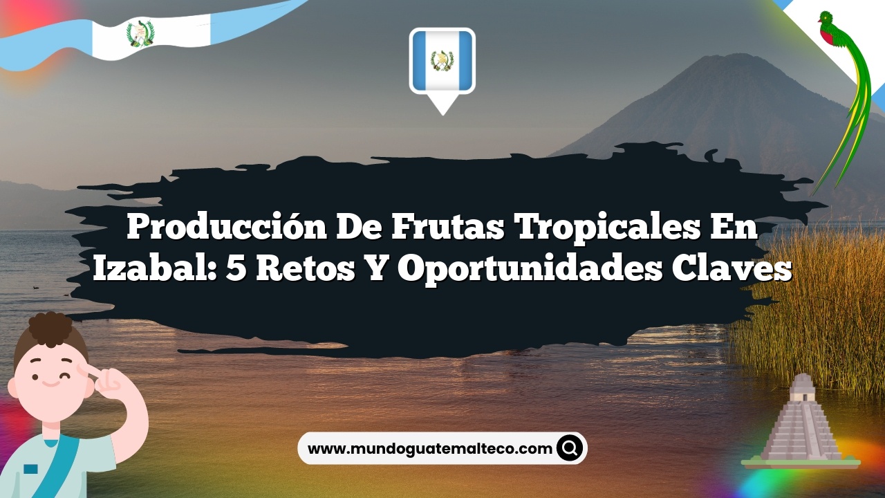 Producción de frutas tropicales en Izabal: 5 Retos y Oportunidades Claves