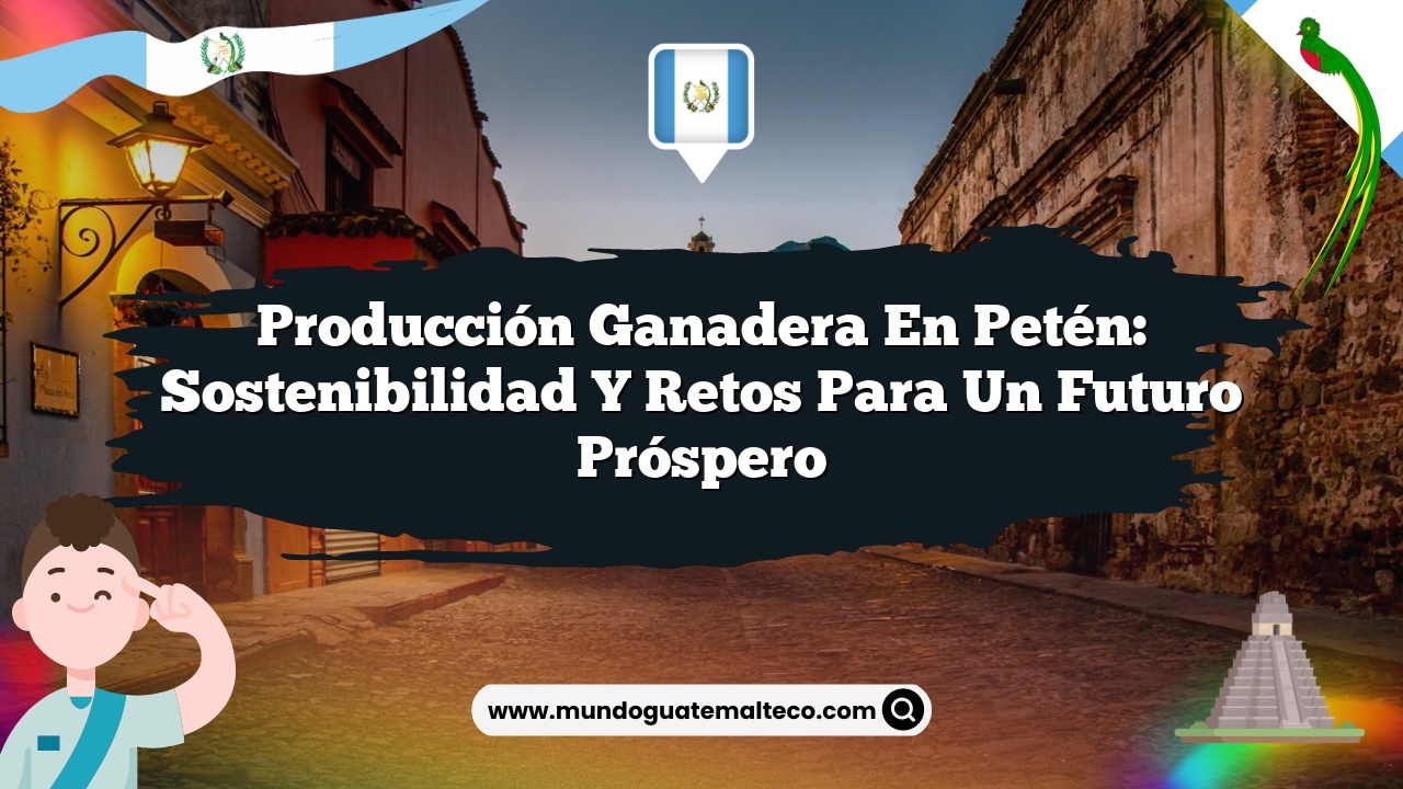 Producción ganadera en Petén: Sostenibilidad y retos para un futuro próspero