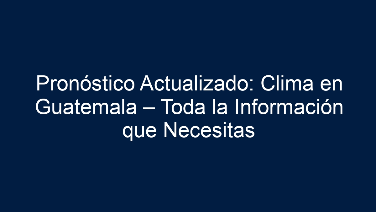 Pronóstico Actualizado: Clima en Guatemala – Toda la Información que Necesitas - 5