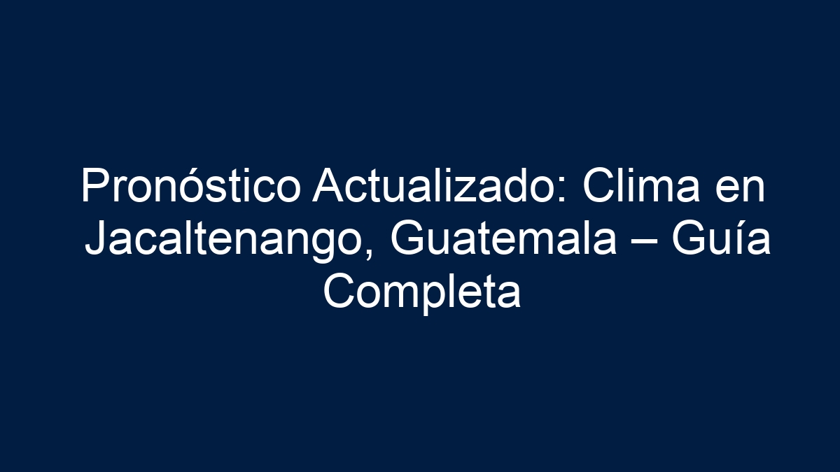 Pronóstico Actualizado: Clima en Jacaltenango, Guatemala – Guía Completa - 1