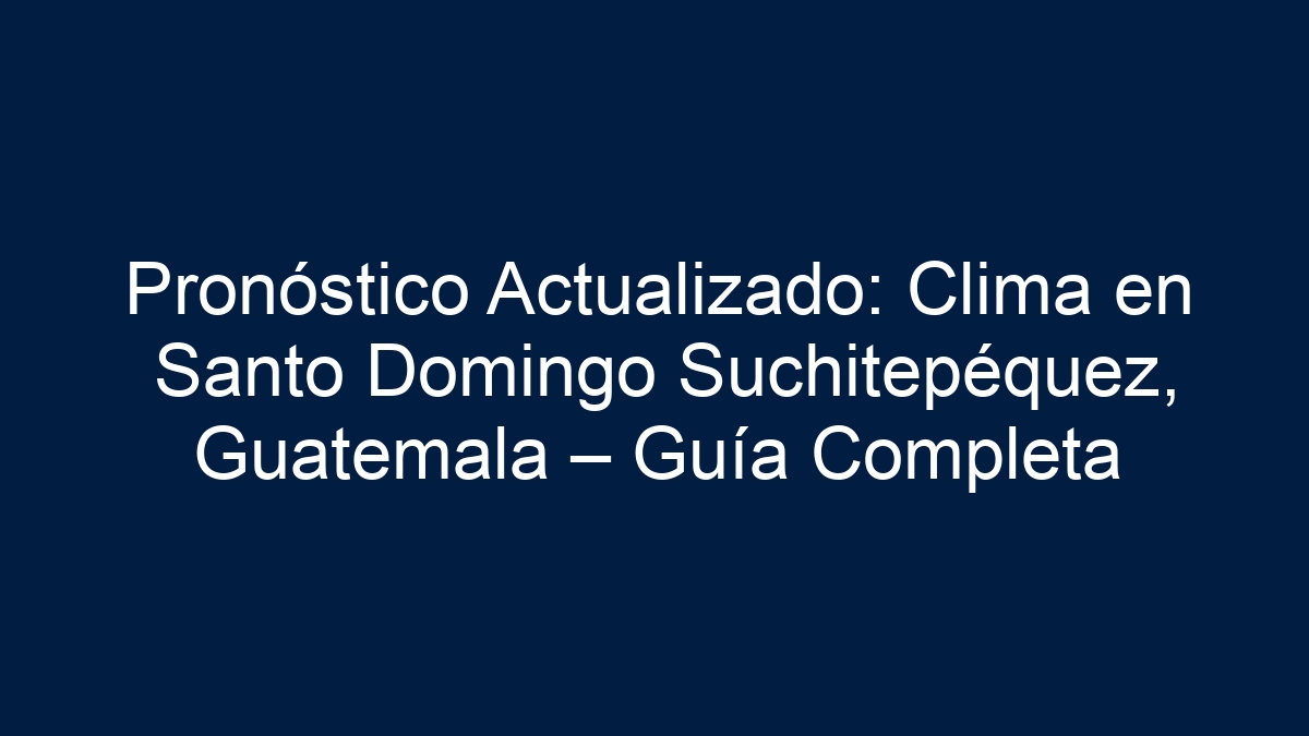 Pronóstico Actualizado: Clima en Santo Domingo Suchitepéquez, Guatemala – Guía Completa - 9