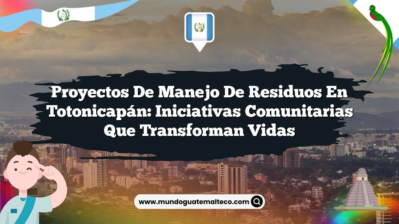 Proyectos de manejo de residuos en Totonicapán: Iniciativas comunitarias que transforman vidas
