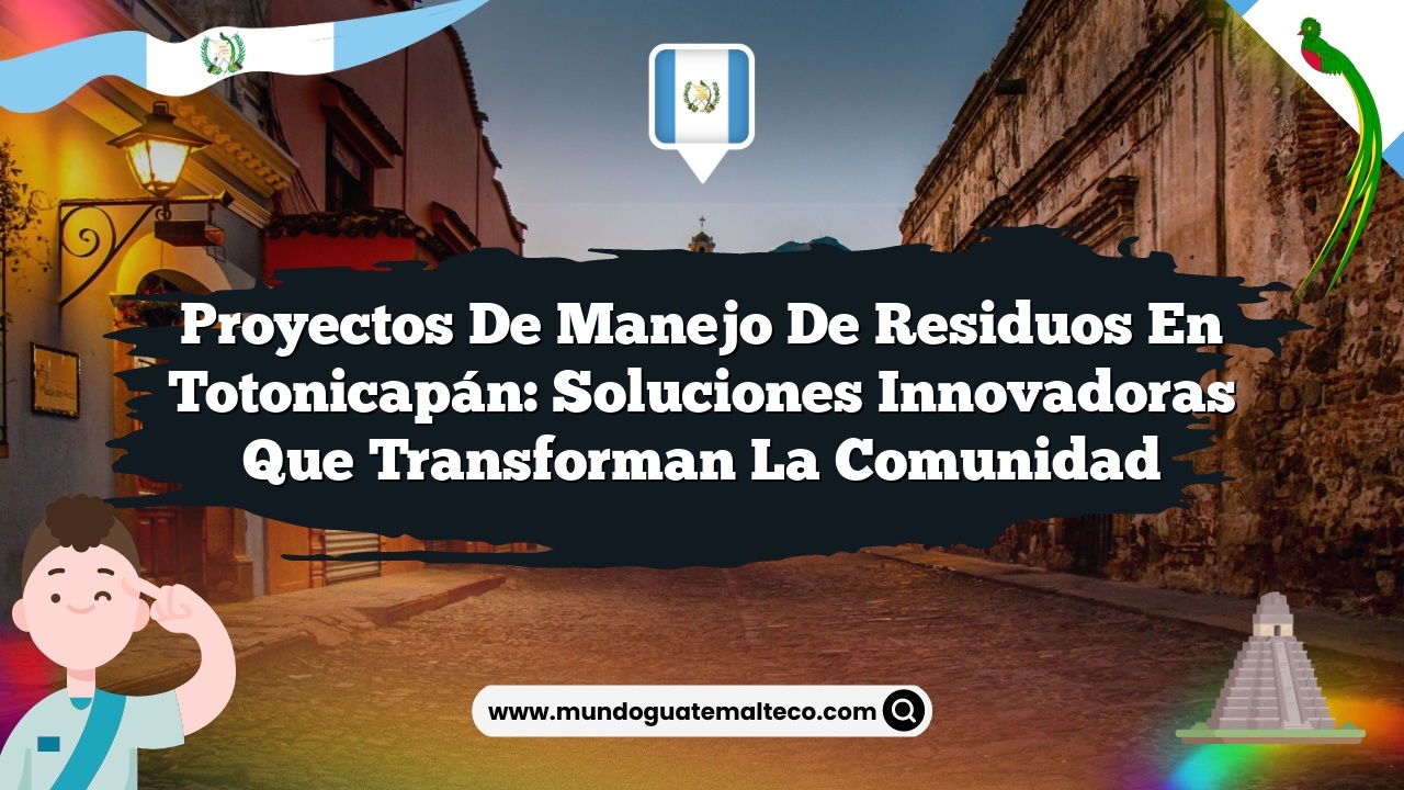 Proyectos de manejo de residuos en Totonicapán: Soluciones Innovadoras que Transforman la Comunidad