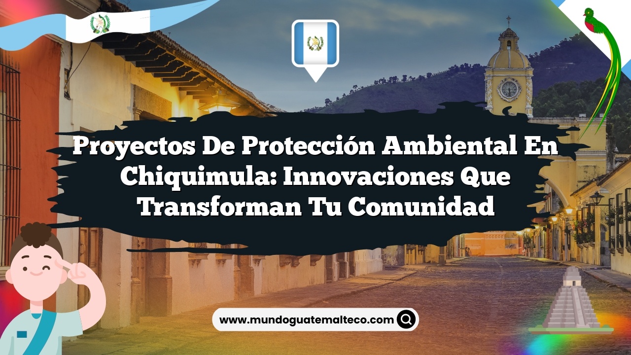 Proyectos de protección ambiental en Chiquimula: Innovaciones que Transforman tu Comunidad