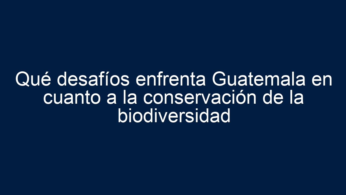 Imagen de Qué desafíos enfrenta Guatemala en cuanto a la conservación de la biodiversidad Qué desafíos enfrenta Guatemala en cuanto a la conservación de la biodiversidad - 1