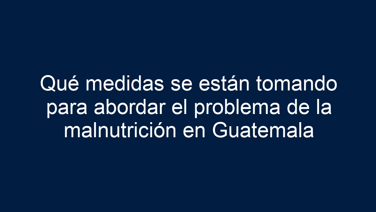 Qué medidas se están tomando para abordar el problema de la malnutrición en Guatemala - 19