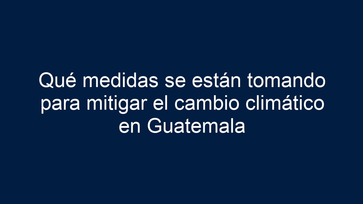 Qué medidas se están tomando para mitigar el cambio climático en Guatemala - 1