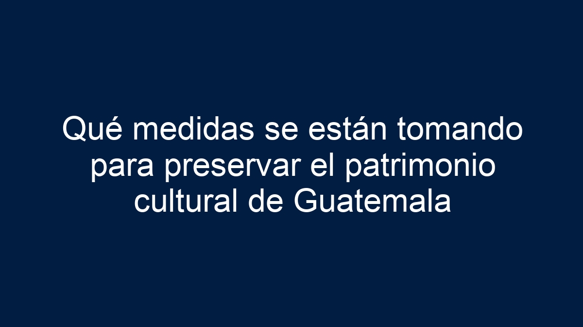 Imagen de Qué medidas se están tomando para preservar el patrimonio cultural de Guatemala Qué medidas se están tomando para preservar el patrimonio cultural de Guatemala - 1