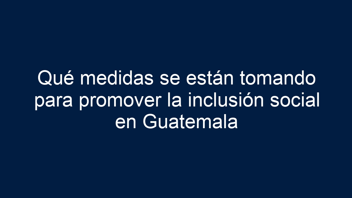 Qué medidas se están tomando para promover la inclusión social en Guatemala - 5