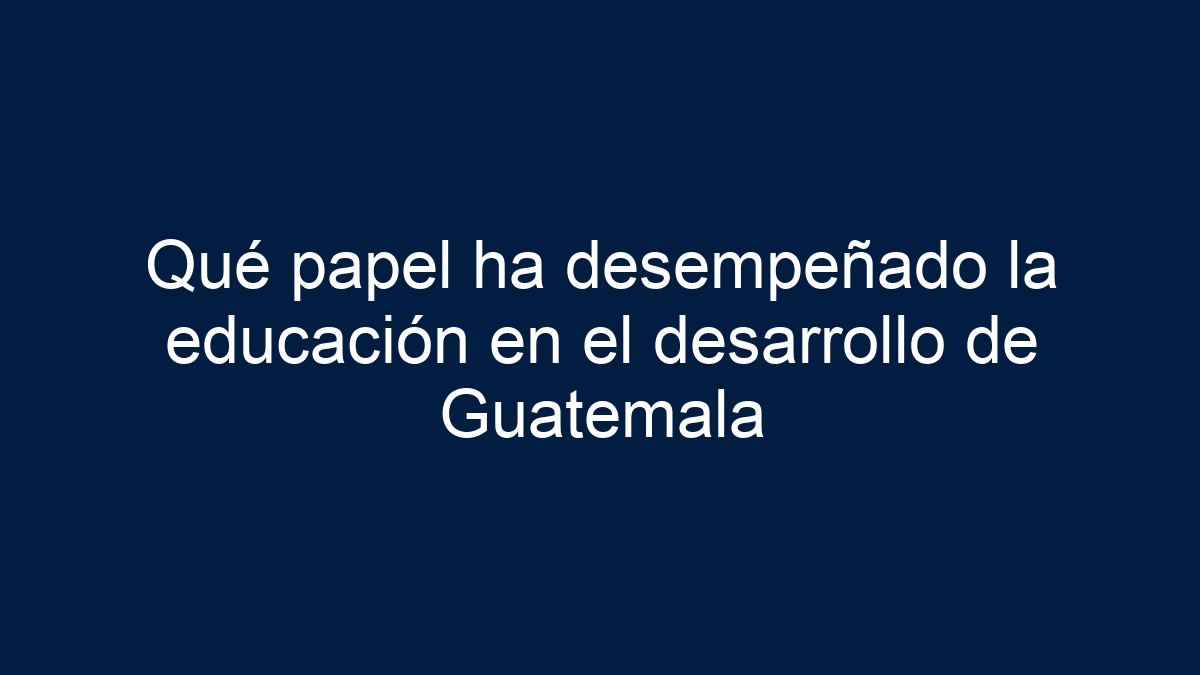 Qué papel ha desempeñado la educación en el desarrollo de Guatemala - 1