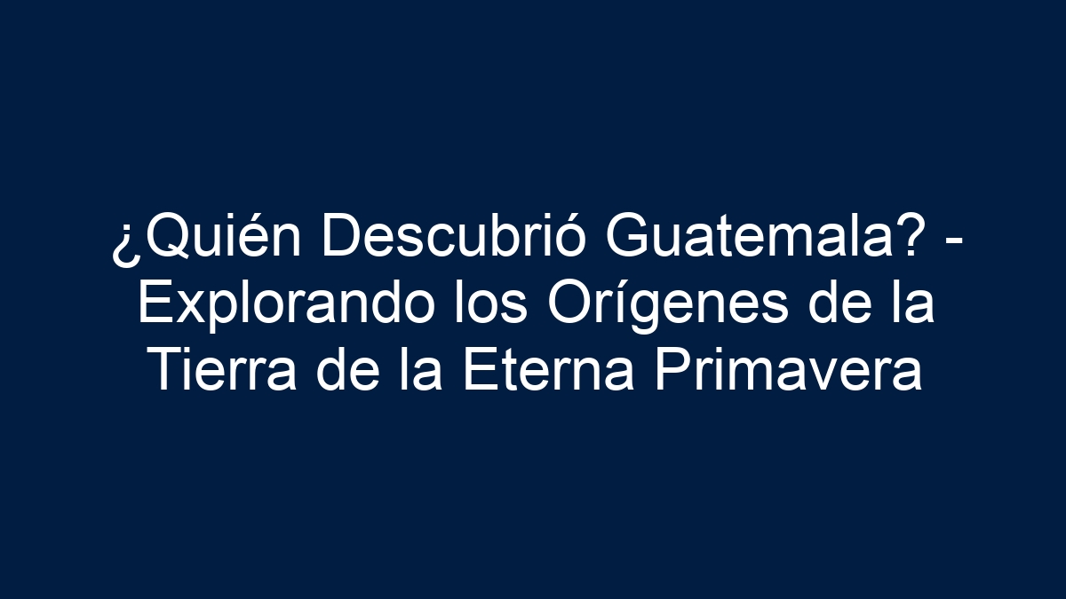 ¿Quién Descubrió Guatemala? - Explorando los Orígenes de la Tierra de la Eterna Primavera - 17