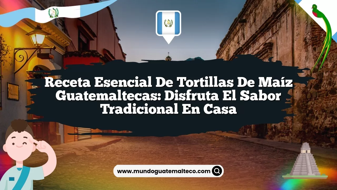 Receta Esencial de Tortillas de Maíz Guatemaltecas: Disfruta el Sabor Tradicional en Casa