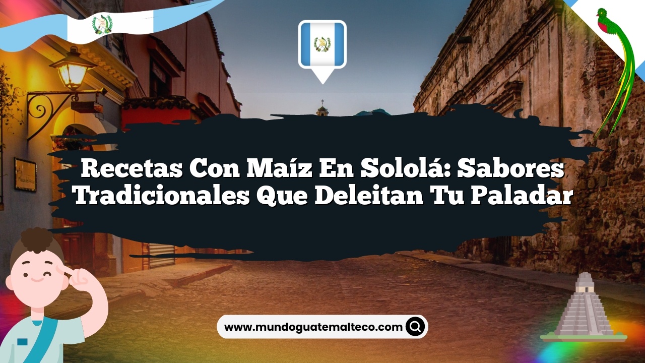 Recetas con maíz en Sololá: Sabores tradicionales que deleitan tu paladar