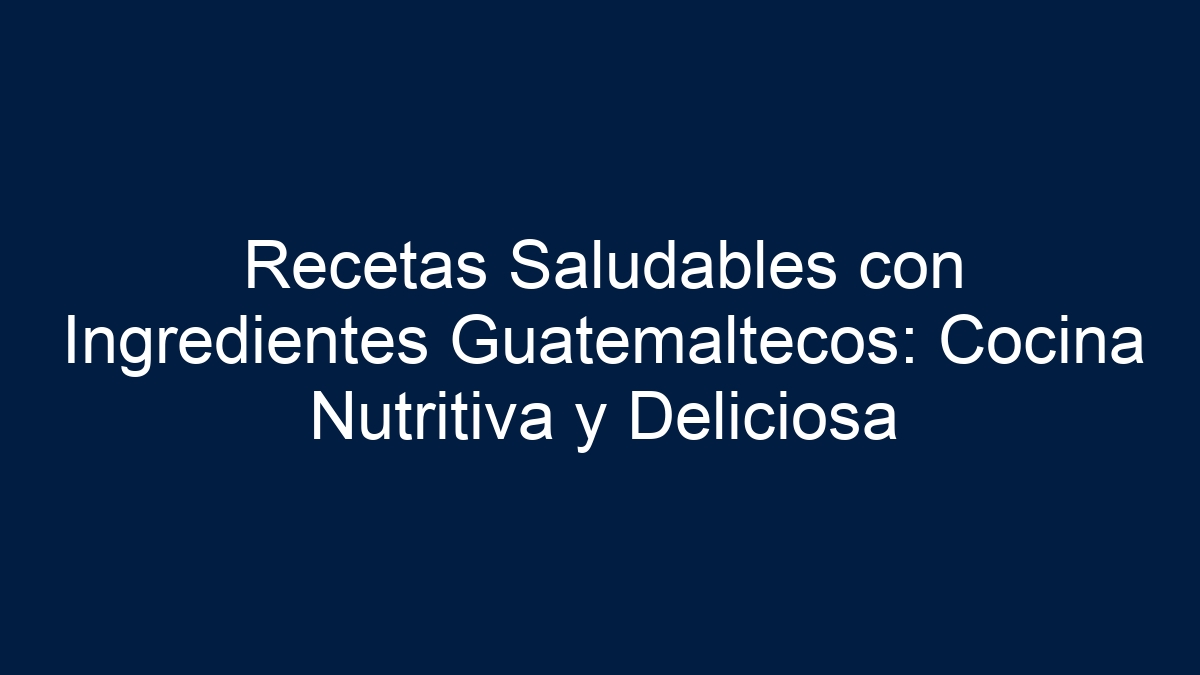 Recetas Saludables con Ingredientes Guatemaltecos: Cocina Nutritiva y Deliciosa - 15