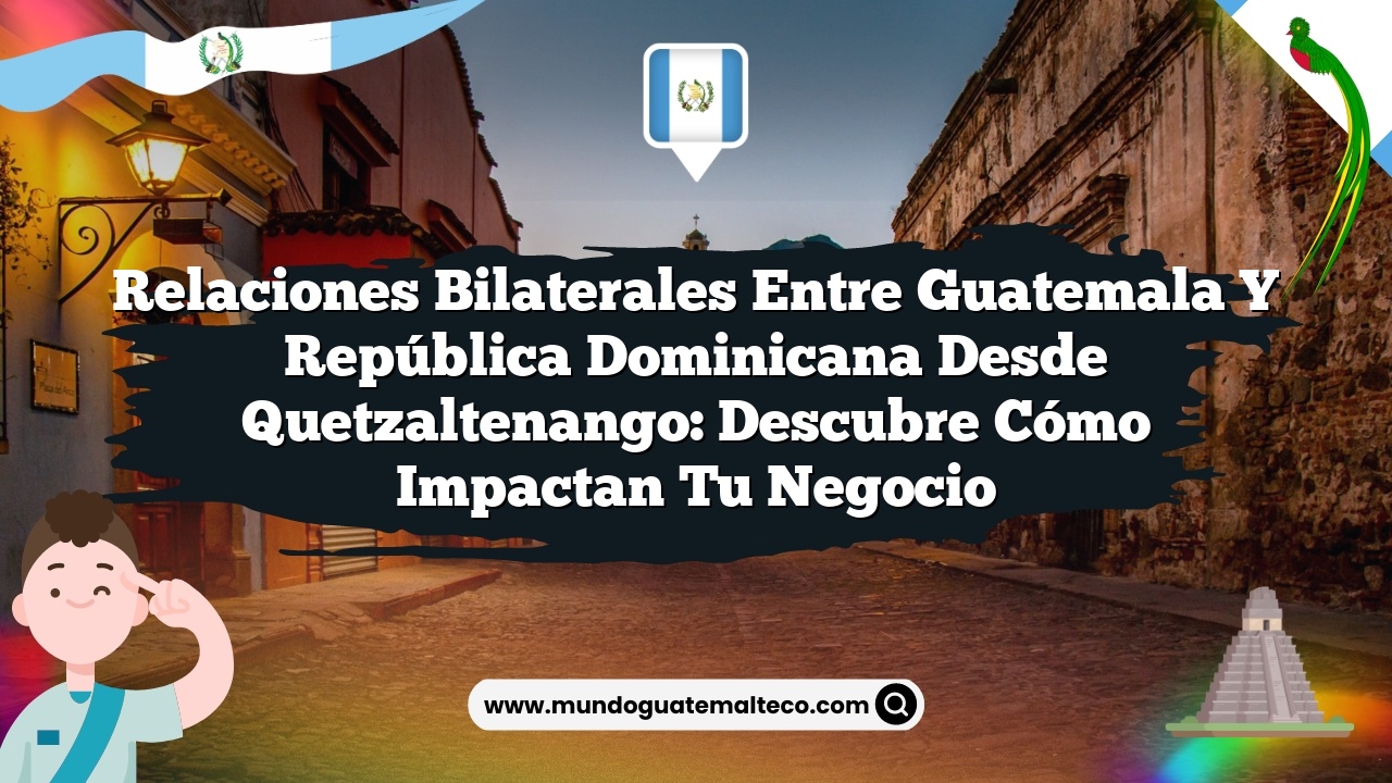 Relaciones bilaterales entre Guatemala y República Dominicana desde Quetzaltenango: Descubre Cómo Impactan Tu Negocio