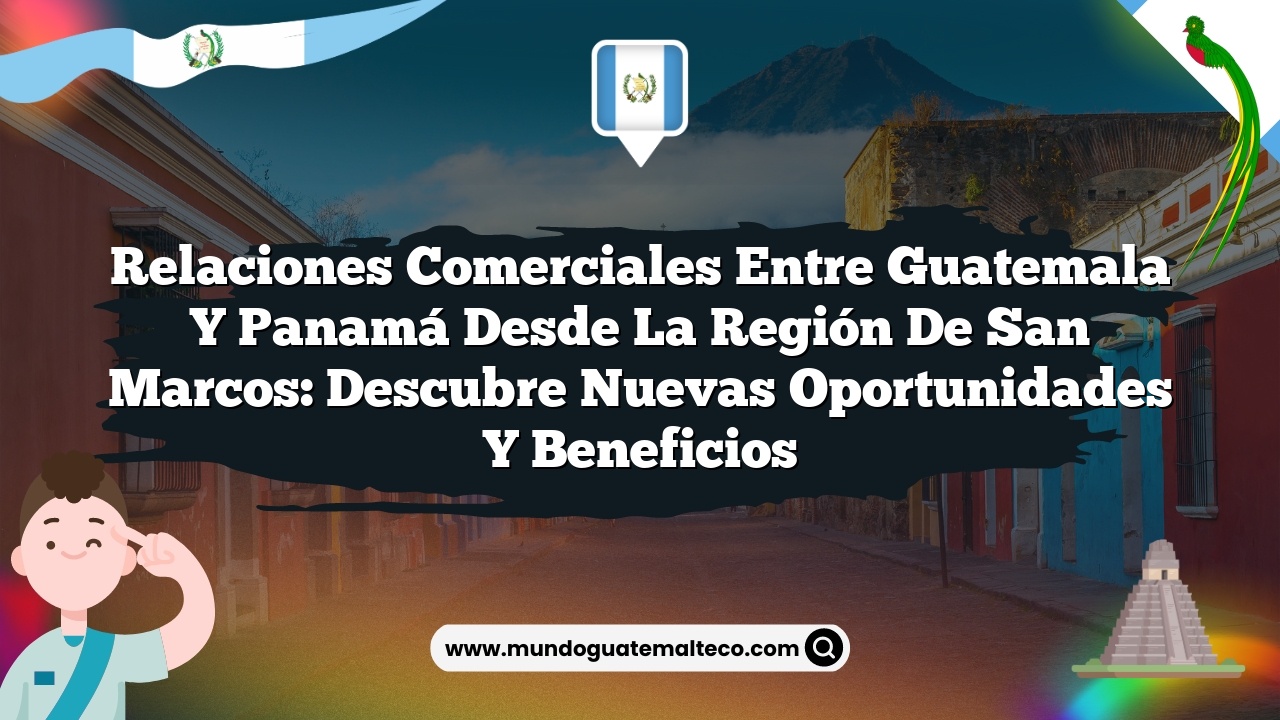 Relaciones comerciales entre Guatemala y Panamá desde la región de San Marcos: Descubre nuevas oportunidades y beneficios