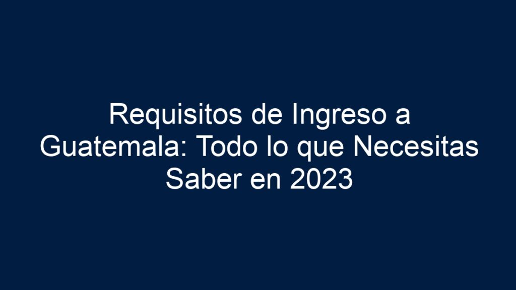 Requisitos De Ingreso A Guatemala Gu A Actualizada 2024 2024   Requisitos De Ingreso A Guatemala Todo Lo Que Necesitas Saber En 2023 2863 1024x576 