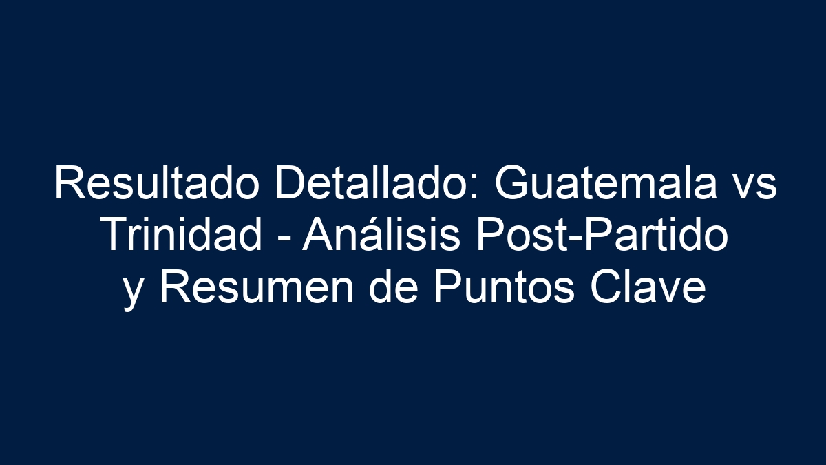 Resultado Detallado: Guatemala vs Trinidad - Análisis Post-Partido y Resumen de Puntos Clave - 7