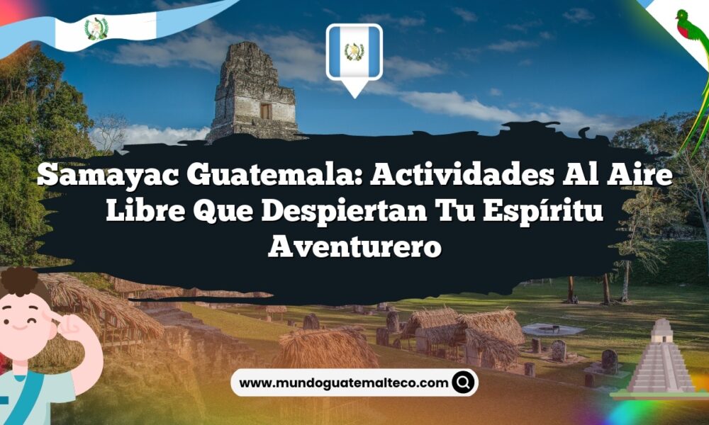 Samayac Guatemala: Actividades al Aire Libre que Despiertan Tu Espíritu Aventurero