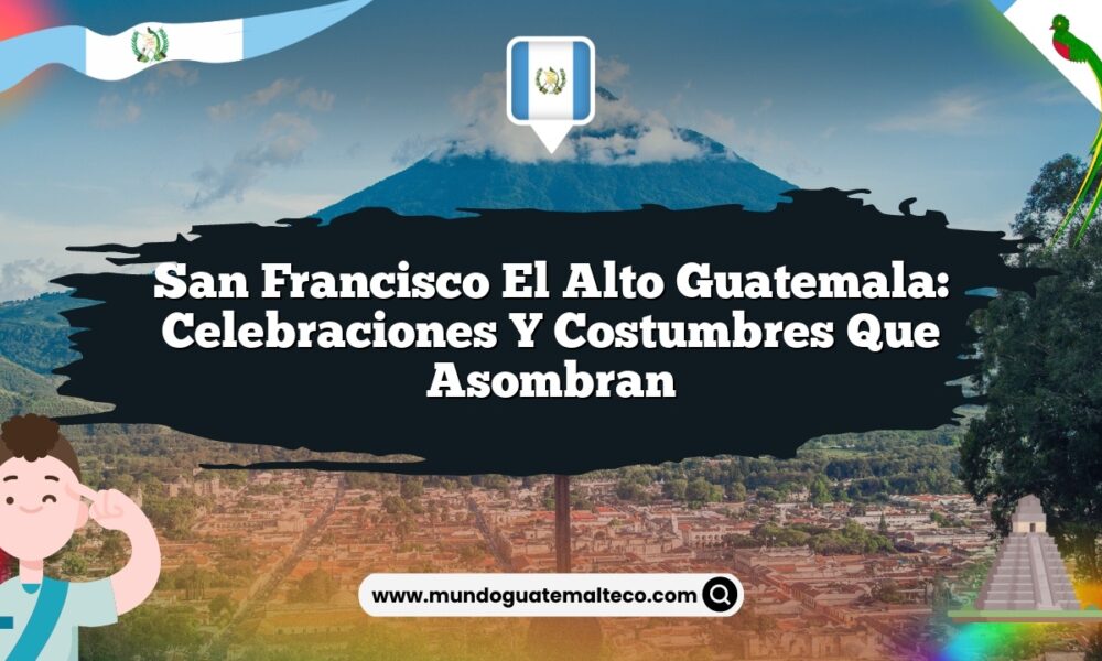 San Francisco El Alto Guatemala: Celebraciones y Costumbres que Asombran