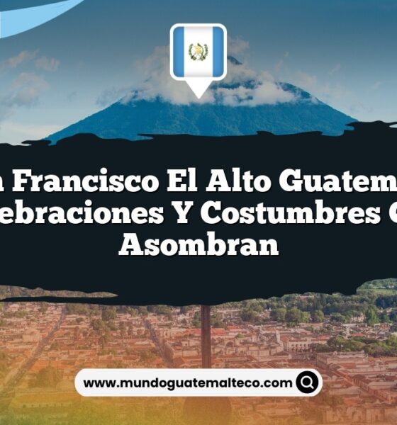 San Francisco El Alto Guatemala: Celebraciones y Costumbres que Asombran
