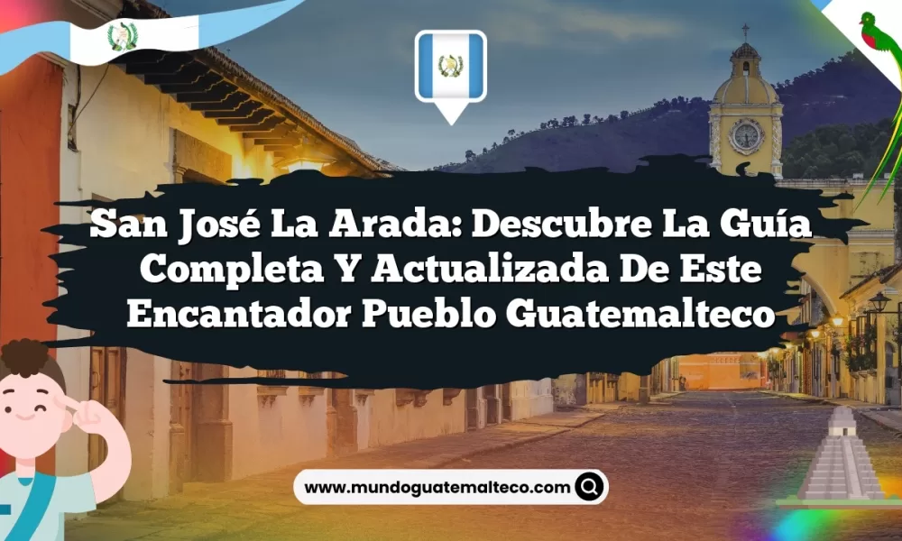 San José La Arada: Descubre la Guía Completa y Actualizada de Este Encantador Pueblo Guatemalteco
