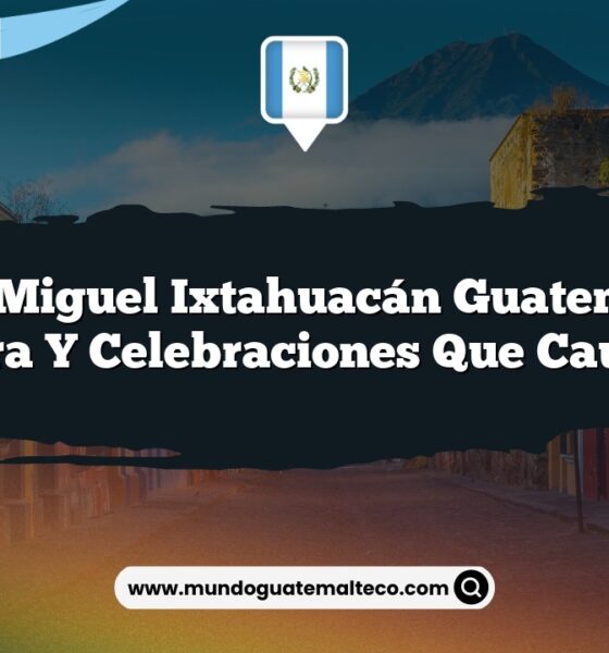 San Miguel Ixtahuacán Guatemala: Cultura y Celebraciones que Cautivan