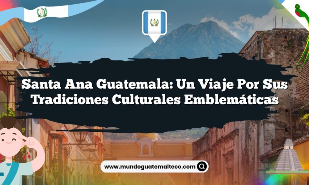 Santa Ana Guatemala: Un Viaje por sus Tradiciones Culturales Emblemáticas