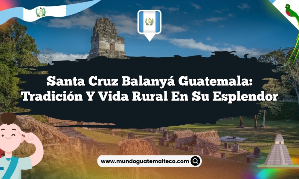 Santa Cruz Balanyá Guatemala: Tradición y Vida Rural en su Esplendor