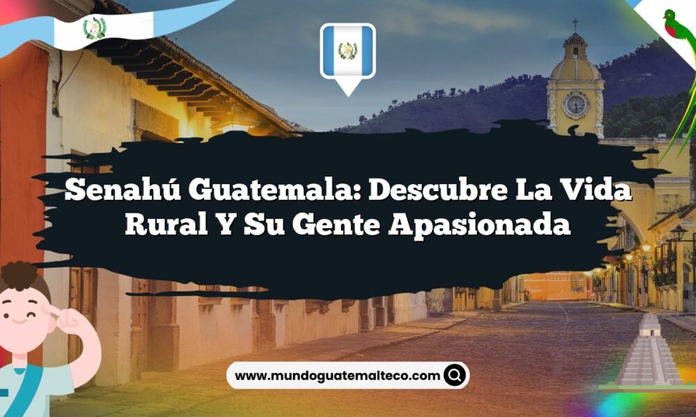 Senahú Guatemala: Descubre la Vida Rural y su Gente Apasionada