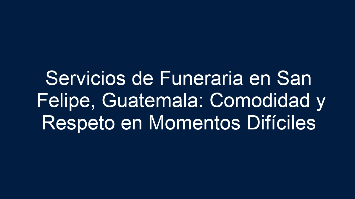 Servicios de Funeraria en San Felipe, Guatemala: Comodidad y Respeto en Momentos Difíciles - 5