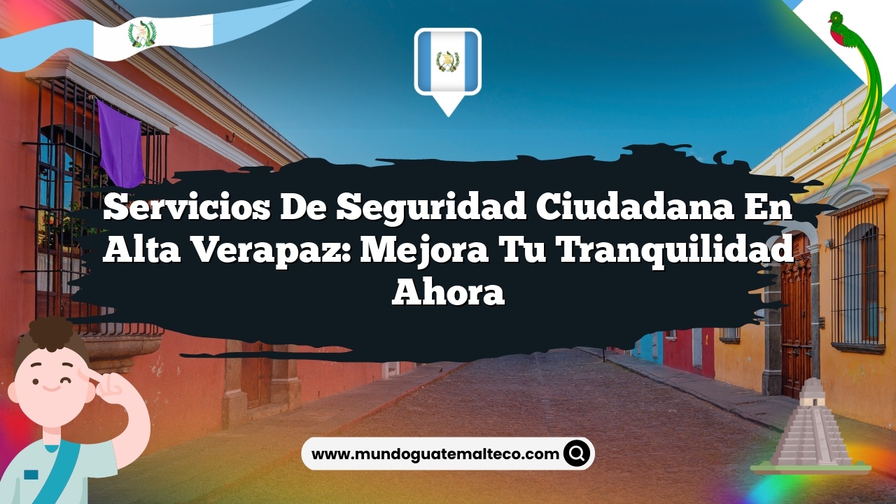 Servicios de seguridad ciudadana en Alta Verapaz: Mejora tu tranquilidad ahora