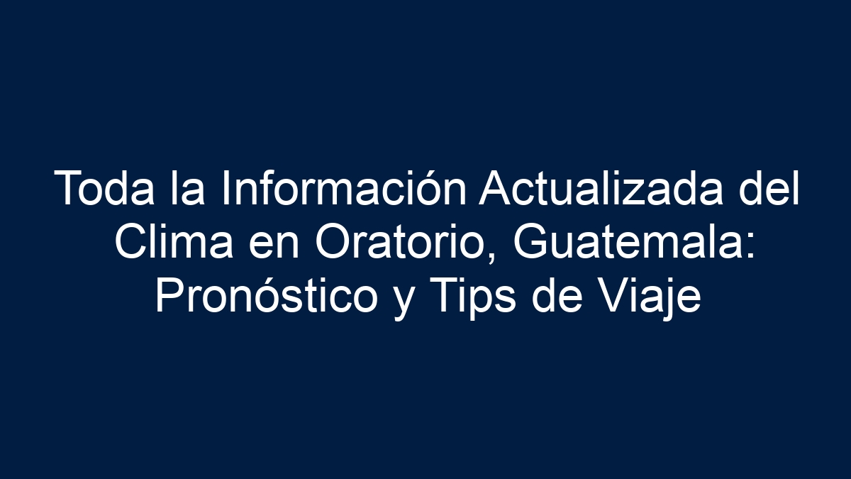 Toda la Información Actualizada del Clima en Oratorio, Guatemala: Pronóstico y Tips de Viaje - 19