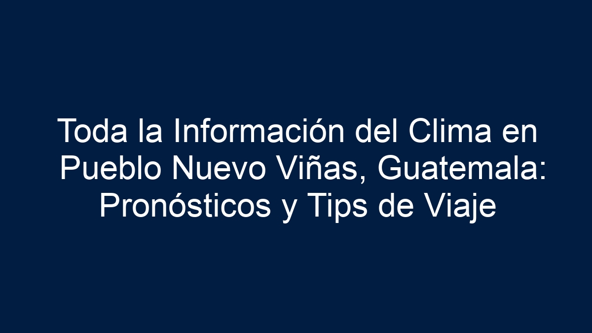 Toda la Información del Clima en Pueblo Nuevo Viñas, Guatemala: Pronósticos y Tips de Viaje - 7