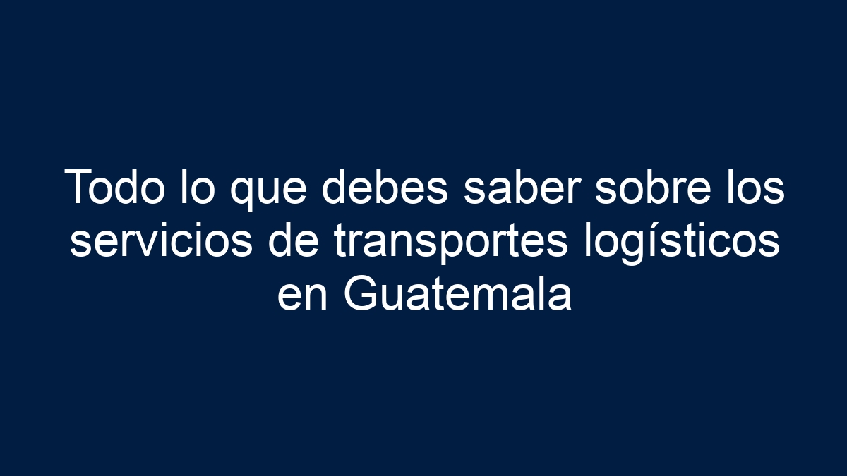 Todo lo que debes saber sobre los servicios de transportes logísticos en Guatemala - 21