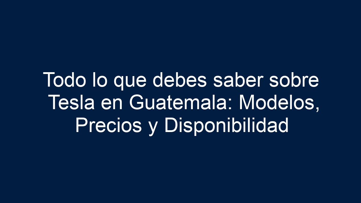 Todo lo que debes saber sobre Tesla en Guatemala: Modelos, Precios y Disponibilidad - 1