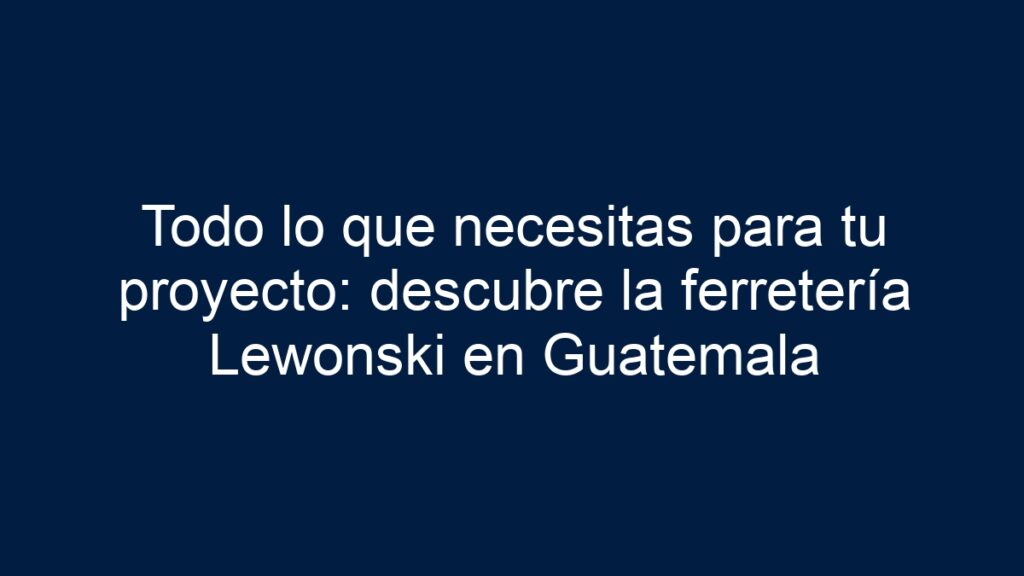 Todo lo que necesitas para tu proyecto: descubre la ferretería Lewonski ...