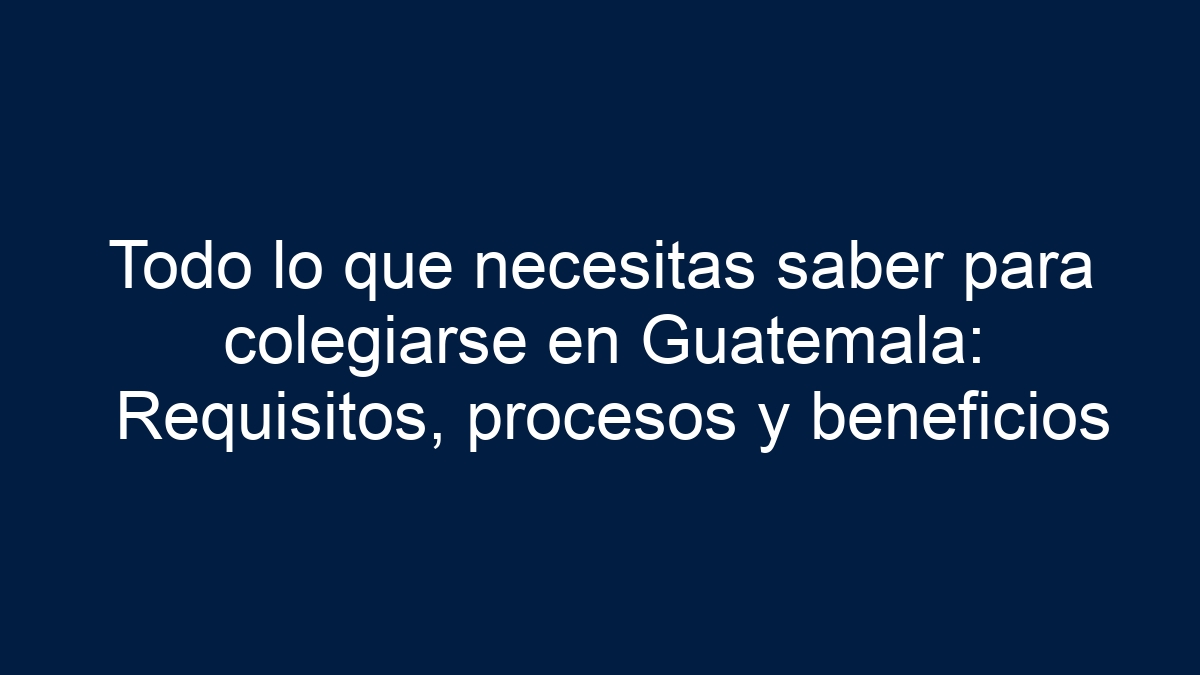 Todo lo que necesitas saber para colegiarse en Guatemala: Requisitos, procesos y beneficios - 17