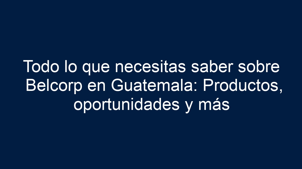 Todo lo que necesitas saber sobre Belcorp en Guatemala: Productos, oportunidades y más - 33