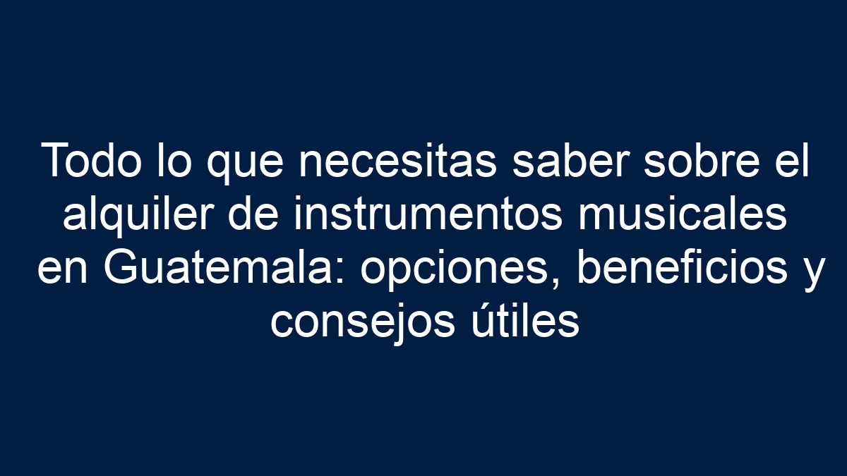 Todo lo que necesitas saber sobre el alquiler de instrumentos musicales en Guatemala: opciones, beneficios y consejos útiles - 9