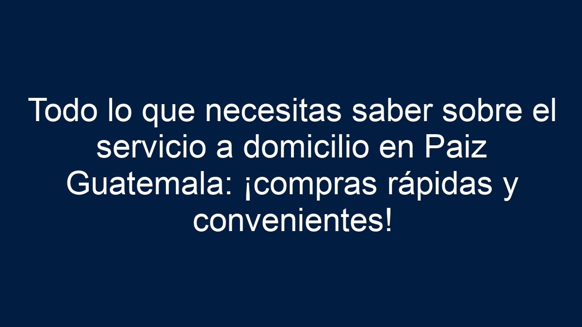 Todo lo que necesitas saber sobre el servicio a domicilio en Paiz Guatemala: ¡compras rápidas y convenientes! - 9